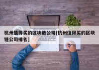 杭州值得买的区块链公司[杭州值得买的区块链公司排名]