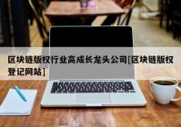 区块链版权行业高成长龙头公司[区块链版权登记网站]