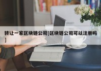 转让一家区块链公司[区块链公司可以注册吗]