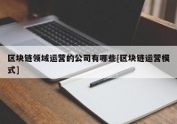 区块链领域运营的公司有哪些[区块链运营模式]