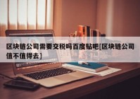 区块链公司需要交税吗百度贴吧[区块链公司值不值得去]