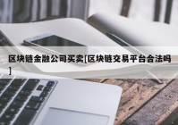 区块链金融公司买卖[区块链交易平台合法吗]