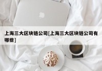 上海三大区块链公司[上海三大区块链公司有哪些]