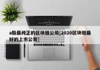 a股最纯正的区块链公司[2020区块链最好的上市公司]