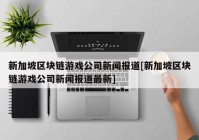 新加坡区块链游戏公司新闻报道[新加坡区块链游戏公司新闻报道最新]