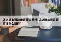 区块链公司注册需要资质吗[区块链公司需要审批什么证件]