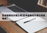 区块链委托代理公司[区块链委托代理公司有哪些]