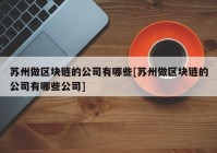 苏州做区块链的公司有哪些[苏州做区块链的公司有哪些公司]