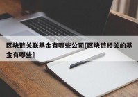 区块链关联基金有哪些公司[区块链相关的基金有哪些]