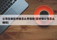 公司在做区块链怎么举报他[区块链公司怎么赚钱]