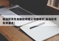 临淄区京东金融区块链公司哪家好[临淄区京东快递点]