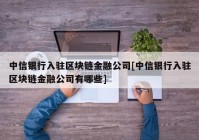 中信银行入驻区块链金融公司[中信银行入驻区块链金融公司有哪些]