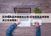 区块链商品溯源相关公司[区块链商品溯源相关公司有哪些]