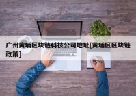 广州黄埔区块链科技公司地址[黄埔区区块链政策]