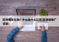 区块链文化推广平台是什么公司[区块链推广话语]