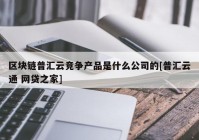 区块链普汇云竞争产品是什么公司的[普汇云通 网贷之家]