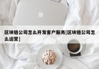 区块链公司怎么开发客户服务[区块链公司怎么运营]