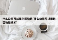 什么公司可以提供区块链[什么公司可以提供区块链技术]