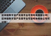 区块链数字资产交易平台可靠吗有哪些公司[区块链数字资产交易平台可靠吗有哪些公司可以做]