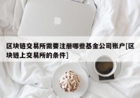 区块链交易所需要注册哪些基金公司账户[区块链上交易所的条件]
