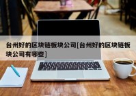 台州好的区块链板块公司[台州好的区块链板块公司有哪些]